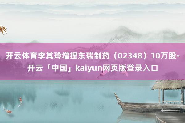 开云体育李其玲增捏东瑞制药（02348）10万股-开云「中国」kaiyun网页版登录入口
