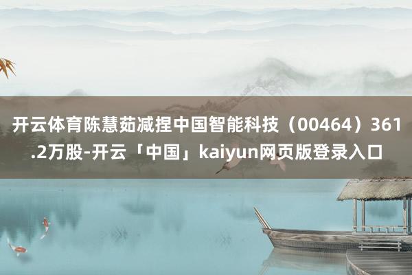 开云体育陈慧茹减捏中国智能科技（00464）361.2万股-开云「中国」kaiyun网页版登录入口