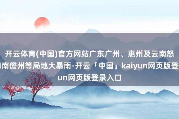 开云体育(中国)官方网站广东广州、惠州及云南怒江、海南儋州等局地大暴雨-开云「中国」kaiyun网页版登录入口