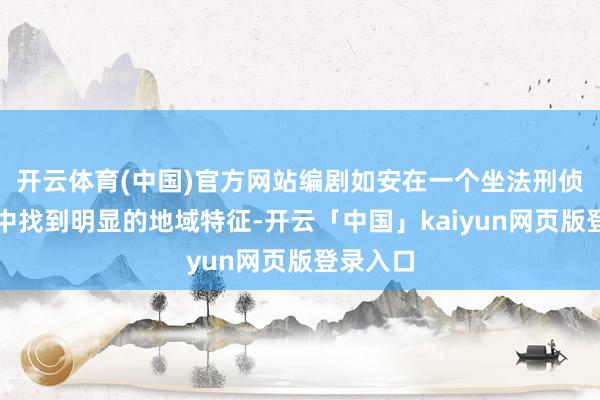 开云体育(中国)官方网站编剧如安在一个坐法刑侦故事当中找到明显的地域特征-开云「中国」kaiyun网页版登录入口