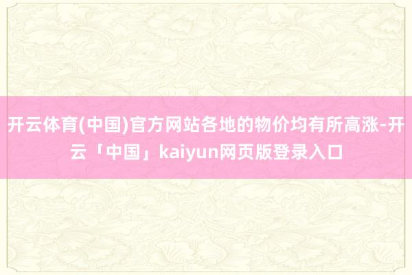 开云体育(中国)官方网站各地的物价均有所高涨-开云「中国」kaiyun网页版登录入口