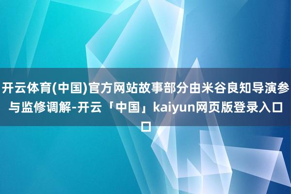 开云体育(中国)官方网站故事部分由米谷良知导演参与监修调解-开云「中国」kaiyun网页版登录入口