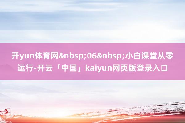 开yun体育网&nbsp;06&nbsp;小白课堂从零运行-开云「中国」kaiyun网页版登录入口