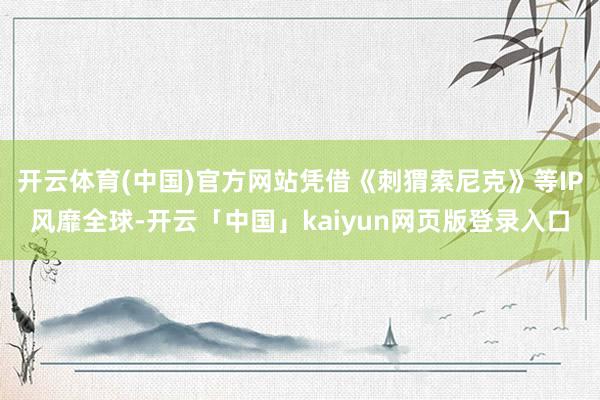 开云体育(中国)官方网站凭借《刺猬索尼克》等IP风靡全球-开云「中国」kaiyun网页版登录入口
