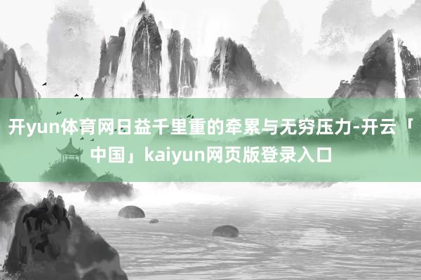 开yun体育网日益千里重的牵累与无穷压力-开云「中国」kaiyun网页版登录入口