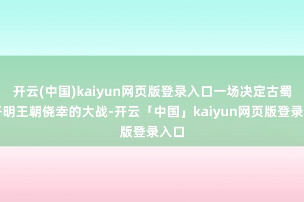 开云(中国)kaiyun网页版登录入口一场决定古蜀国开明王朝侥幸的大战-开云「中国」kaiyun网页版登录入口