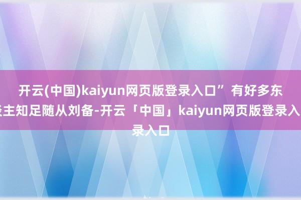 开云(中国)kaiyun网页版登录入口” 有好多东谈主知足随从刘备-开云「中国」kaiyun网页版登录入口