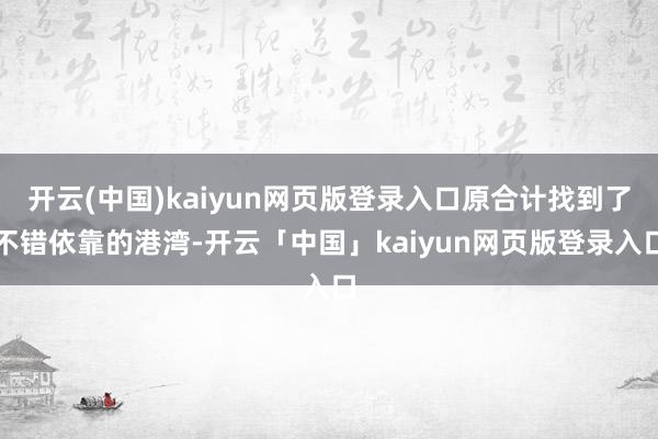 开云(中国)kaiyun网页版登录入口原合计找到了不错依靠的港湾-开云「中国」kaiyun网页版登录入口