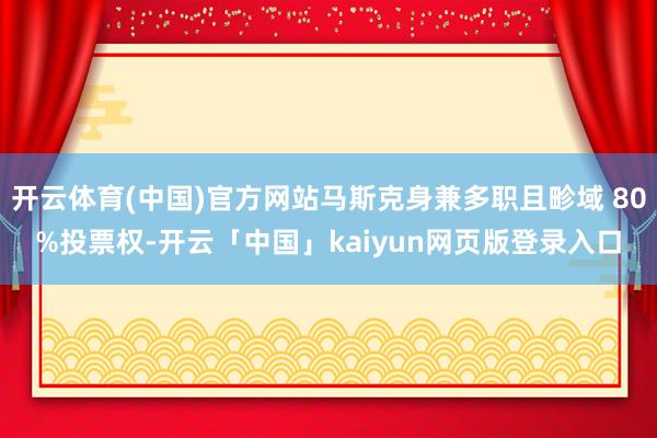 开云体育(中国)官方网站马斯克身兼多职且畛域 80%投票权-开云「中国」kaiyun网页版登录入口