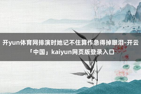 开yun体育网排演时她记不住算作急得掉眼泪-开云「中国」kaiyun网页版登录入口