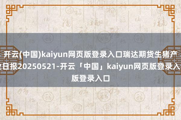 开云(中国)kaiyun网页版登录入口瑞达期货生猪产业日报20250521-开云「中国」kaiyun网页版登录入口