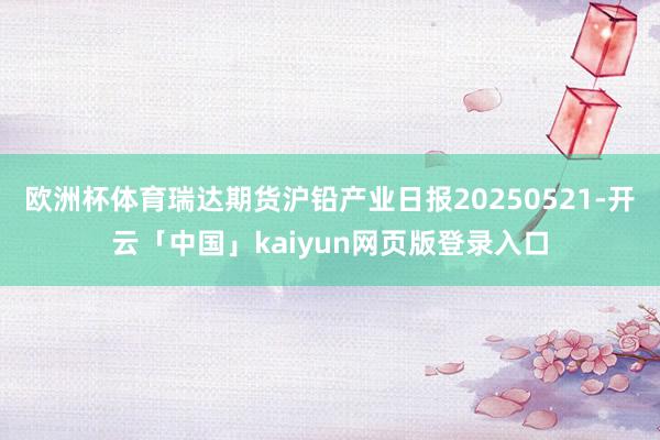 欧洲杯体育瑞达期货沪铅产业日报20250521-开云「中国」kaiyun网页版登录入口