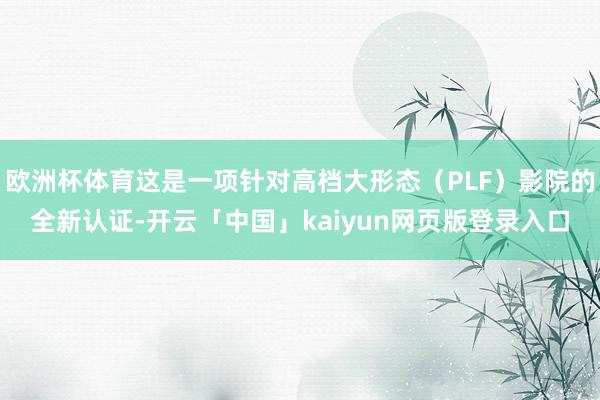欧洲杯体育这是一项针对高档大形态（PLF）影院的全新认证-开云「中国」kaiyun网页版登录入口