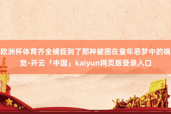 欧洲杯体育齐全捕捉到了那种被困在童年恶梦中的嗅觉-开云「中国」kaiyun网页版登录入口