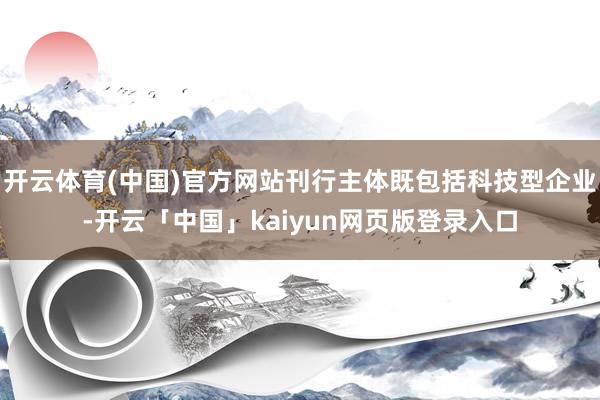 开云体育(中国)官方网站刊行主体既包括科技型企业-开云「中国」kaiyun网页版登录入口