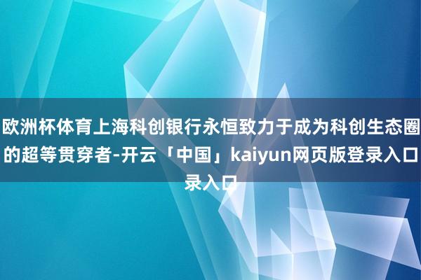 欧洲杯体育上海科创银行永恒致力于成为科创生态圈的超等贯穿者-开云「中国」kaiyun网页版登录入口