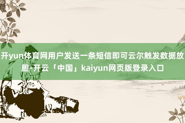 开yun体育网用户发送一条短信即可云尔触发数据放胆-开云「中国」kaiyun网页版登录入口