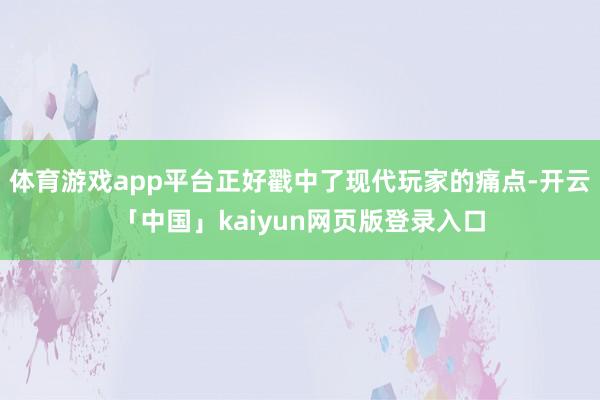 体育游戏app平台正好戳中了现代玩家的痛点-开云「中国」kaiyun网页版登录入口