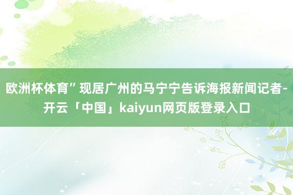 欧洲杯体育”现居广州的马宁宁告诉海报新闻记者-开云「中国」kaiyun网页版登录入口