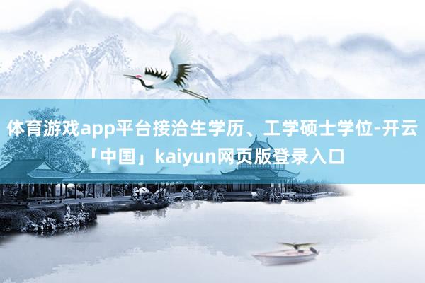 体育游戏app平台接洽生学历、工学硕士学位-开云「中国」kaiyun网页版登录入口