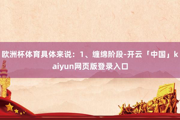 欧洲杯体育具体来说：1、缠绵阶段-开云「中国」kaiyun网页版登录入口