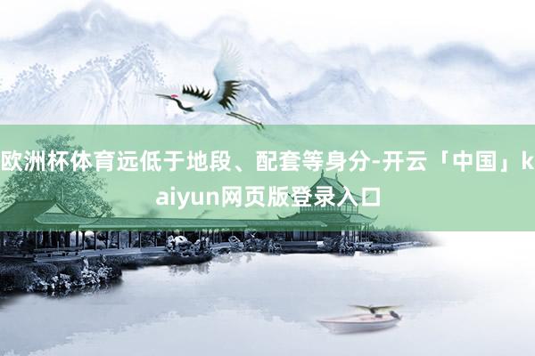 欧洲杯体育远低于地段、配套等身分-开云「中国」kaiyun网页版登录入口