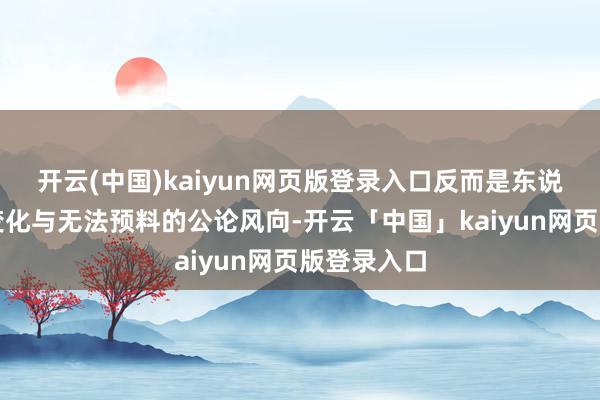 开云(中国)kaiyun网页版登录入口反而是东说念主心的变化与无法预料的公论风向-开云「中国」kaiyun网页版登录入口