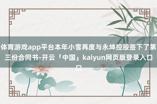 体育游戏app平台本年小雪再度与永坤控股签下了第三份合同书-开云「中国」kaiyun网页版登录入口