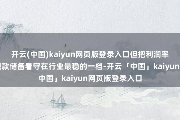 开云(中国)kaiyun网页版登录入口但把利润率、居品结构和现款储备看守在行业最稳的一档-开云「中国」kaiyun网页版登录入口