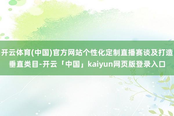 开云体育(中国)官方网站个性化定制直播赛谈及打造垂直类目-开云「中国」kaiyun网页版登录入口