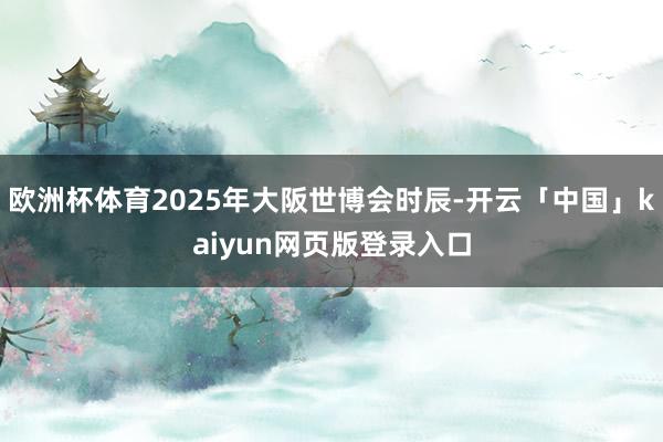 欧洲杯体育2025年大阪世博会时辰-开云「中国」kaiyun网页版登录入口