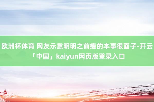欧洲杯体育 网友示意明明之前瘦的本事很面子-开云「中国」kaiyun网页版登录入口