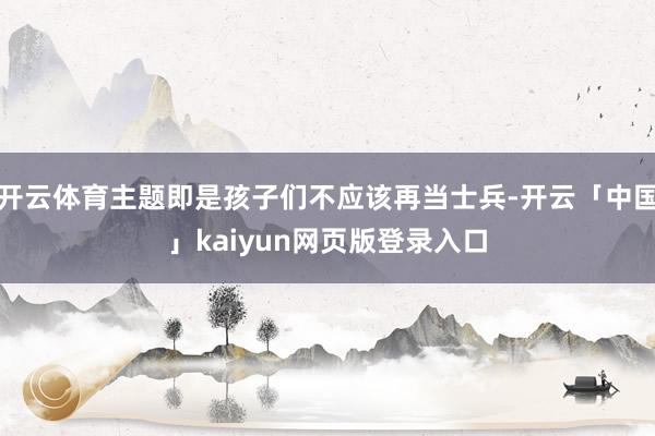 开云体育主题即是孩子们不应该再当士兵-开云「中国」kaiyun网页版登录入口