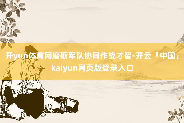 开yun体育网磨砺军队协同作战才智-开云「中国」kaiyun网页版登录入口