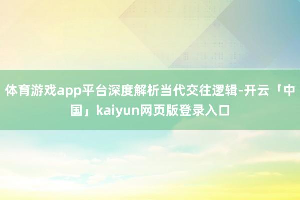 体育游戏app平台深度解析当代交往逻辑-开云「中国」kaiyun网页版登录入口