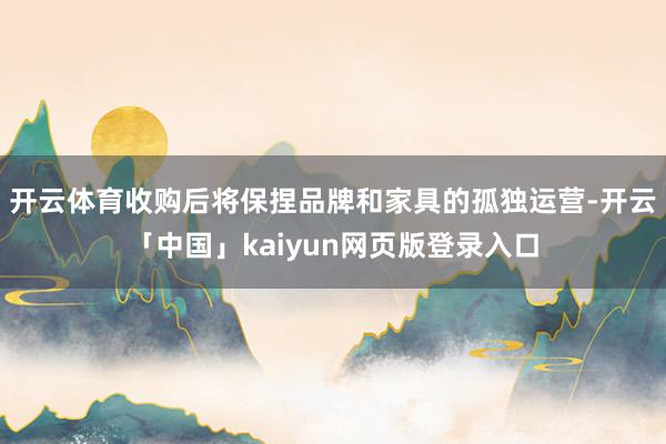 开云体育收购后将保捏品牌和家具的孤独运营-开云「中国」kaiyun网页版登录入口
