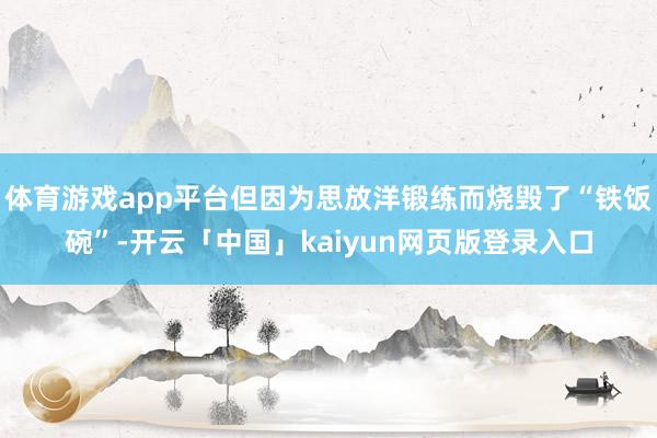 体育游戏app平台但因为思放洋锻练而烧毁了“铁饭碗”-开云「中国」kaiyun网页版登录入口