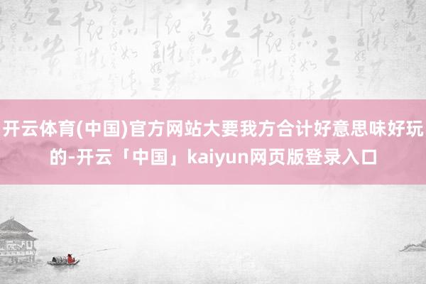 开云体育(中国)官方网站大要我方合计好意思味好玩的-开云「中国」kaiyun网页版登录入口