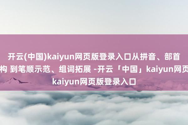开云(中国)kaiyun网页版登录入口从拼音、部首、笔画、结构 到笔顺示范、组词拓展 -开云「中国」kaiyun网页版登录入口