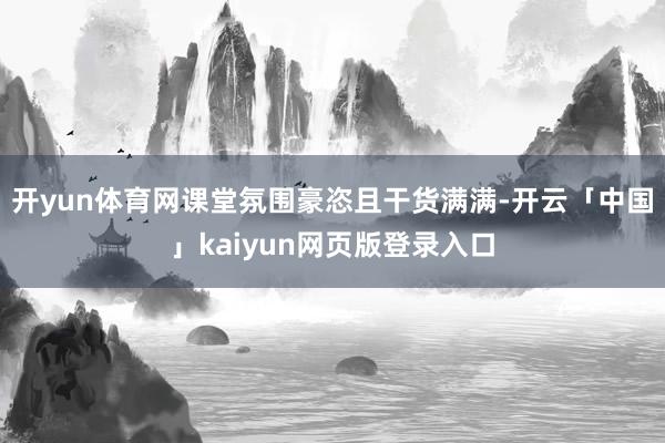 开yun体育网课堂氛围豪恣且干货满满-开云「中国」kaiyun网页版登录入口